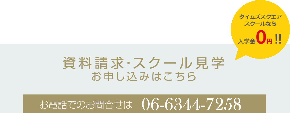 資料請求・スクール見学お申し込みはこちら お電話でのお問合せは 06-6344-7258 こちらから資料請求・スクール見学を申し込むと入学金0円 ！！